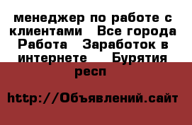 менеджер по работе с клиентами - Все города Работа » Заработок в интернете   . Бурятия респ.